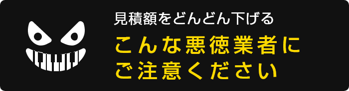 見積額をどんどん下げる こんな悪徳業者にご注意ください