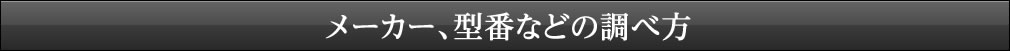 メーカー、型番などの調べ方